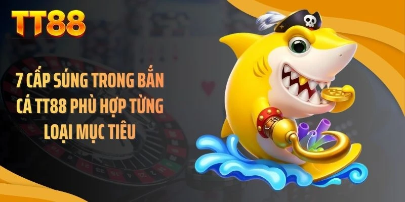 7 cấp súng trong bắn cá TT88 phù hợp từng loại mục tiêu