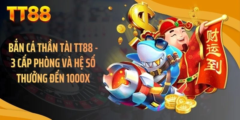 Bắn Cá Thần Tài TT88 - 3 Cấp Phòng Và Hệ Số Thưởng Đến 1000X
