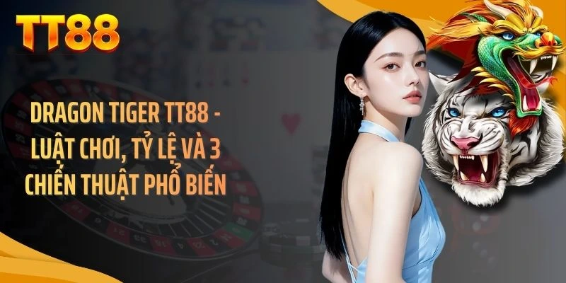 Dragon Tiger TT88 - Luật Chơi, Tỷ Lệ Và 3 Chiến Thuật Phổ Biến