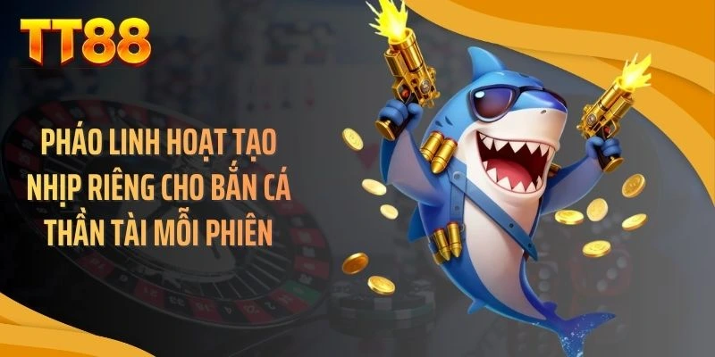 Pháo linh hoạt tạo nhịp riêng cho bắn cá thần tài mỗi phiên